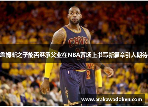詹姆斯之子能否继承父业在NBA赛场上书写新篇章引人期待